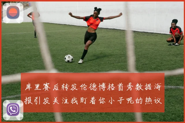 库里赛后转发伦德博格首秀数据海报引发关注我盯着你小子呢的热议