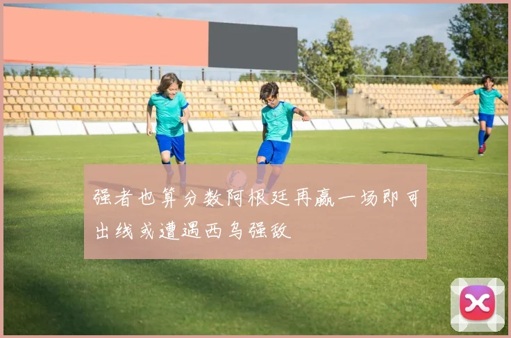 强者也算分数阿根廷再赢一场即可出线或遭遇西乌强敌