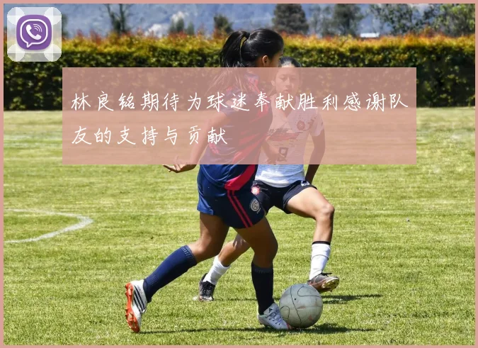 林良铭期待为球迷奉献胜利感谢队友的支持与贡献
