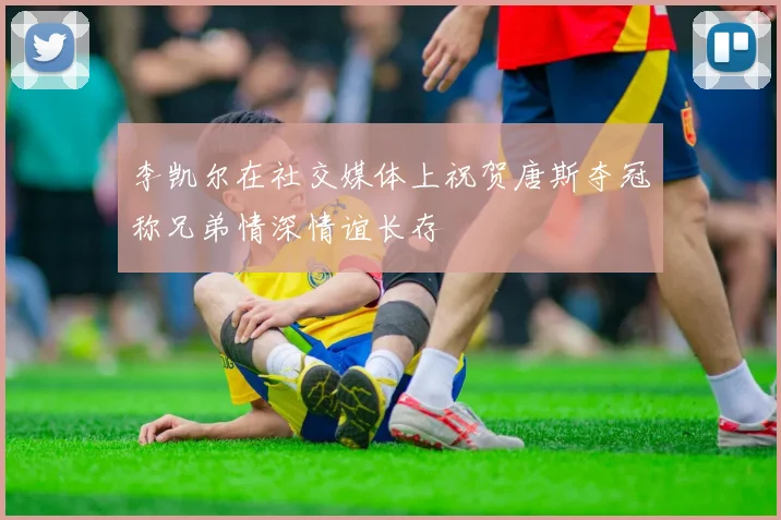 李凯尔在社交媒体上祝贺唐斯夺冠称兄弟情深情谊长存