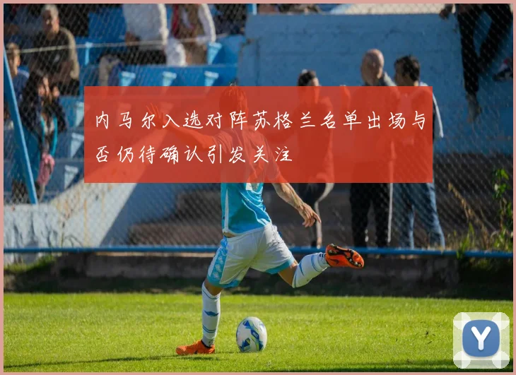 内马尔入选对阵苏格兰名单出场与否仍待确认引发关注