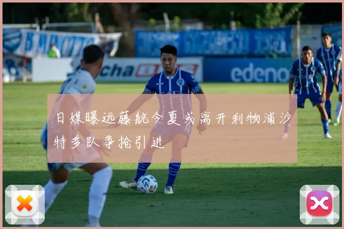 日媒曝远藤航今夏或离开利物浦沙特多队争抢引进