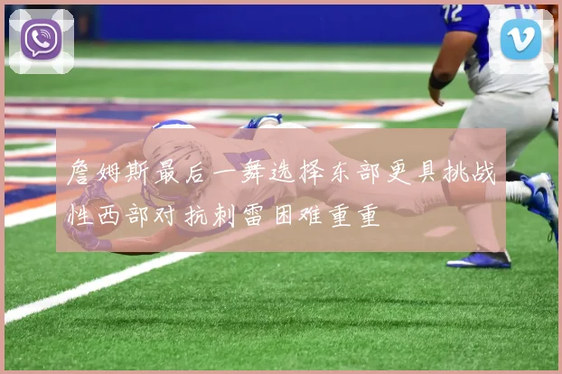詹姆斯最后一舞选择东部更具挑战性西部对抗刺雷困难重重
