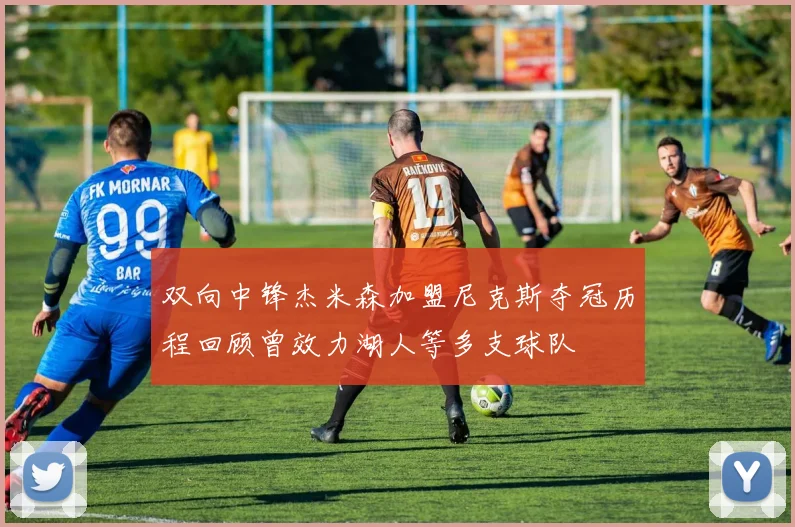 双向中锋杰米森加盟尼克斯夺冠历程回顾曾效力湖人等多支球队