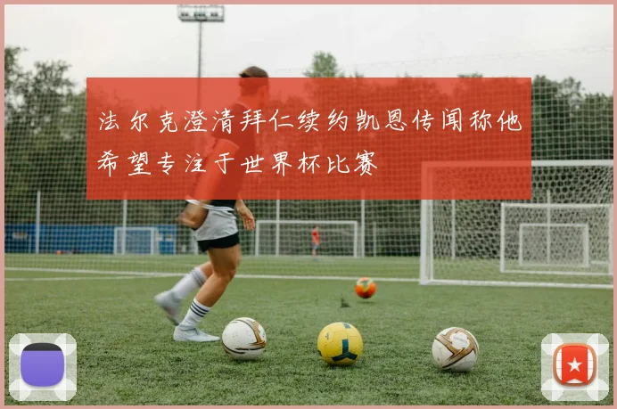 法尔克澄清拜仁续约凯恩传闻称他希望专注于世界杯比赛