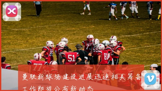 曼联新球场建设进展迅速相关筹备工作即将公布新动态