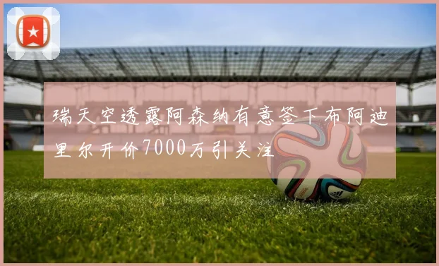 瑞天空透露阿森纳有意签下布阿迪里尔开价7000万引关注